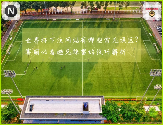 世界杯下注网站有哪些常见误区？赛前必看避免踩雷的技巧解析