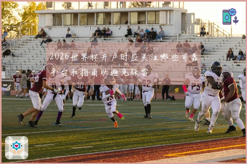 2026世界杯开户时应关注哪些可靠平台和指南以避免踩雷