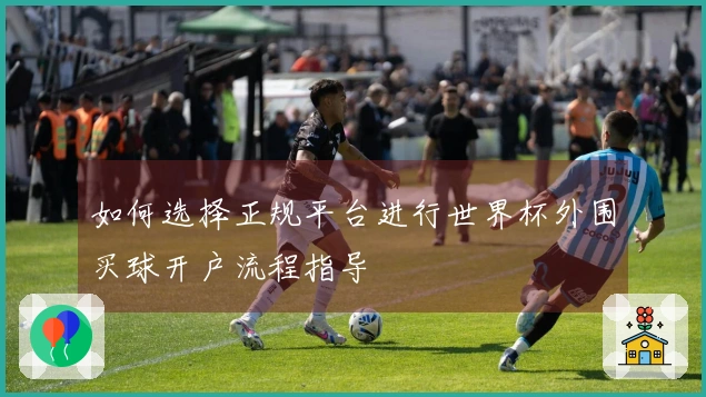 如何选择正规平台进行世界杯外围买球开户流程指导