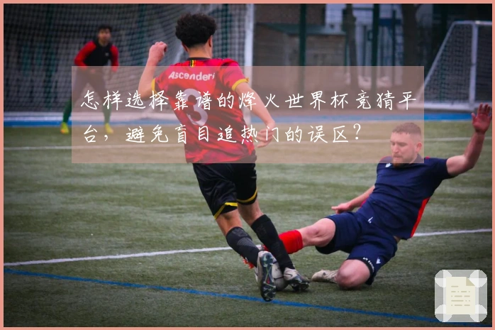 怎样选择靠谱的烽火世界杯竞猜平台，避免盲目追热门的误区？