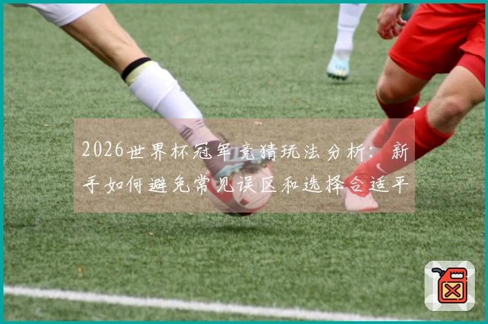 2026世界杯冠军竞猜玩法分析：新手如何避免常见误区和选择合适平台