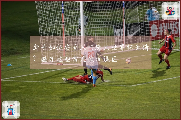 新手如何安全入门烽火世界杯竞猜？避开这些常见投注误区