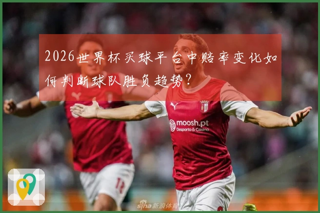 2026世界杯买球平台中赔率变化如何判断球队胜负趋势？