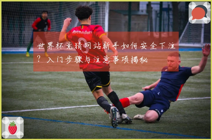 世界杯竞猜网站新手如何安全下注？入门步骤与注意事项揭秘