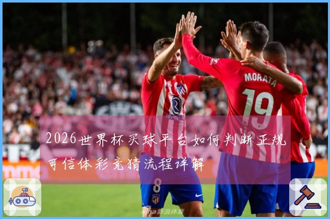 2026世界杯买球平台如何判断正规可信体彩竞猜流程详解