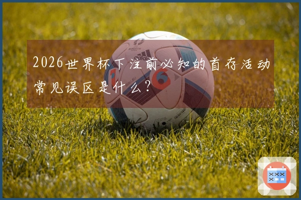 2026世界杯下注前必知的首存活动常见误区是什么？