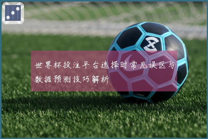 世界杯投注平台选择时常见误区与数据预测技巧解析
