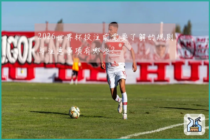 2026世界杯投注前需要了解的规则与注意事项有哪些?