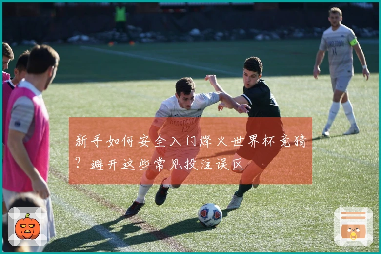 新手如何安全入门烽火世界杯竞猜？避开这些常见投注误区