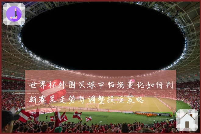 世界杯外围买球中临场变化如何判断赛果走势与调整投注策略