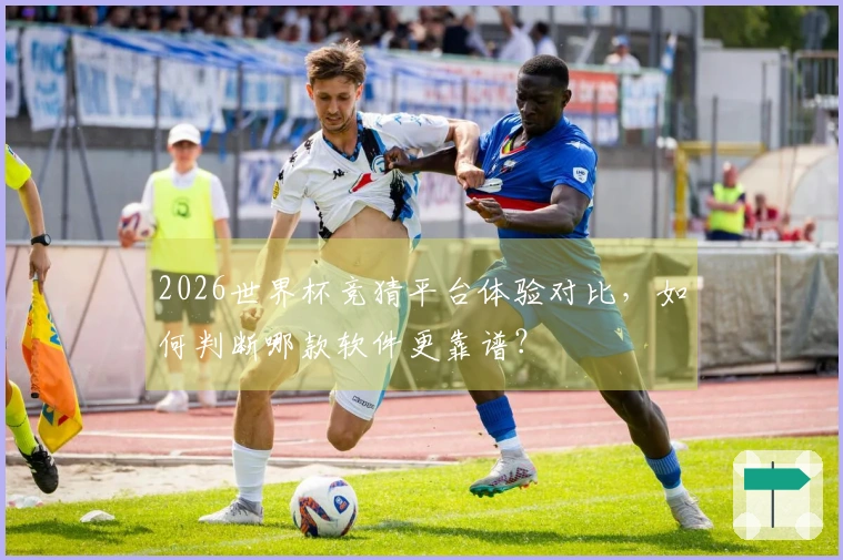 2026世界杯竞猜平台体验对比，如何判断哪款软件更靠谱？
