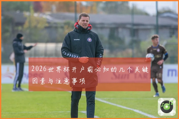 2026世界杯开户前必知的几个关键因素与注意事项