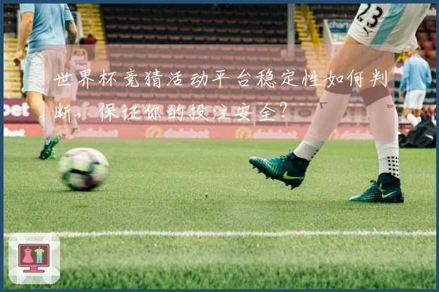 世界杯竞猜活动平台稳定性如何判断，保证你的投注安全？