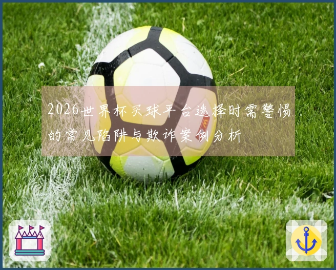 2026世界杯买球平台选择时需警惕的常见陷阱与欺诈案例分析