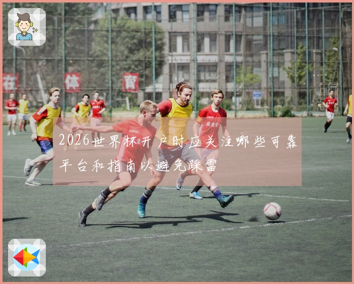 2026世界杯开户时应关注哪些可靠平台和指南以避免踩雷