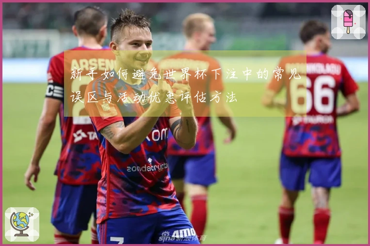 新手如何避免世界杯下注中的常见误区与活动优惠评估方法