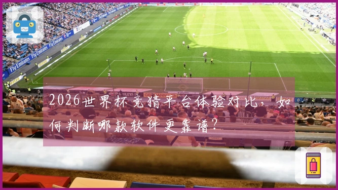 2026世界杯竞猜平台体验对比，如何判断哪款软件更靠谱？