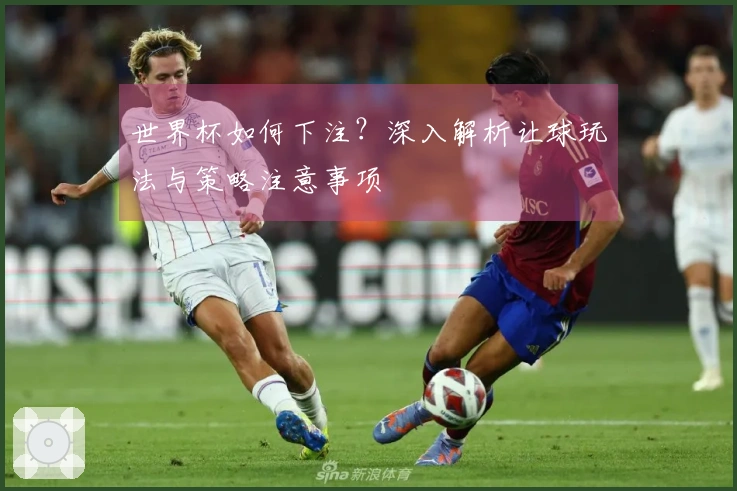 世界杯如何下注？深入解析让球玩法与策略注意事项