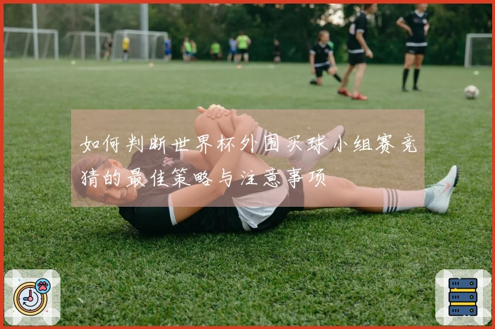 如何判断世界杯外围买球小组赛竞猜的最佳策略与注意事项